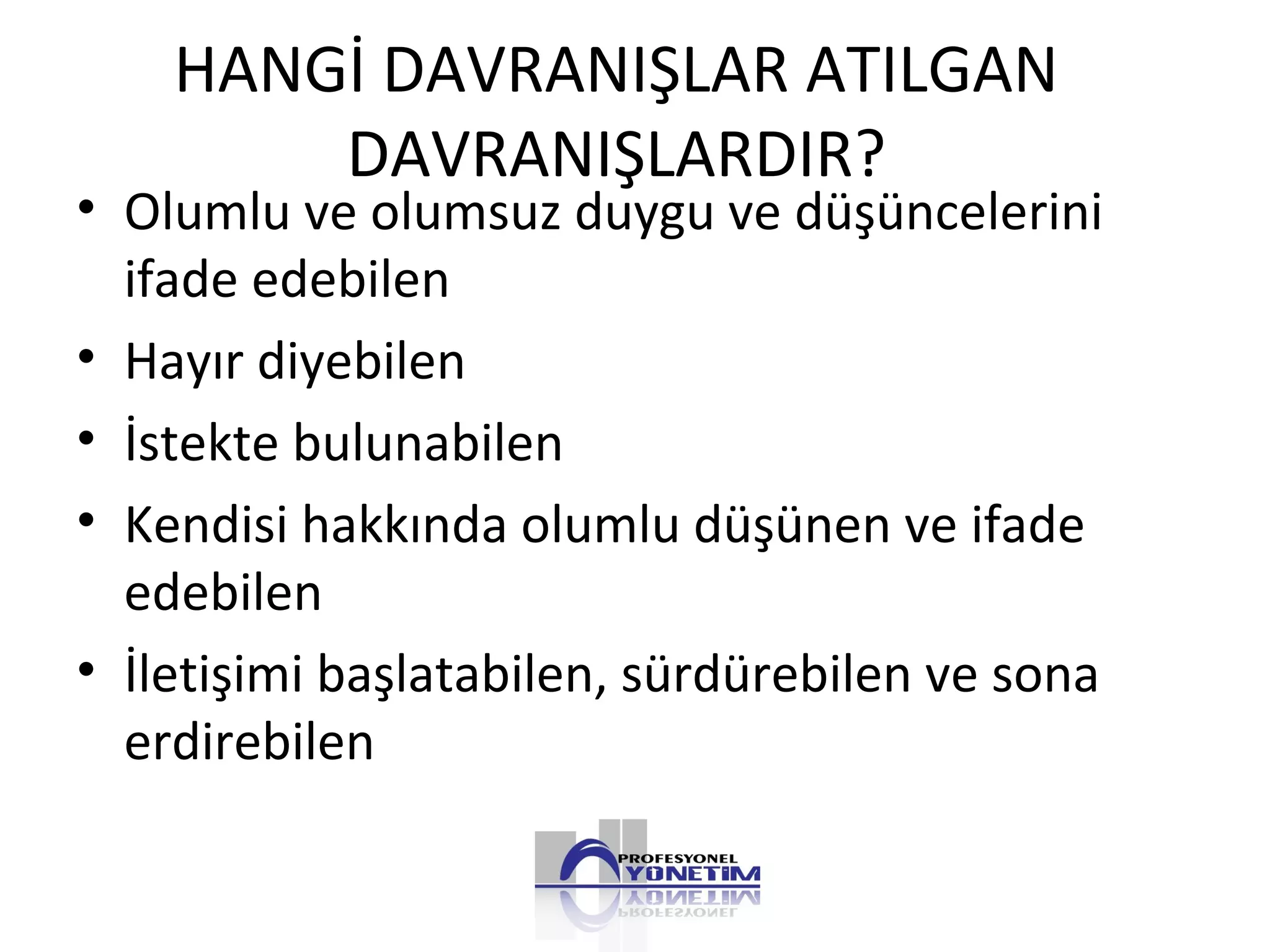 HANGİ DAVRANIŞLAR ATILGAN
DAVRANIŞLARDIR?
• Olumlu ve olumsuz duygu ve düşüncelerini
ifade edebilen
• Hayır diyebilen
• İstekte bulunabilen
• Kendisi hakkında olumlu düşünen ve ifade
edebilen
• İletişimi başlatabilen, sürdürebilen ve sona
erdirebilen
 