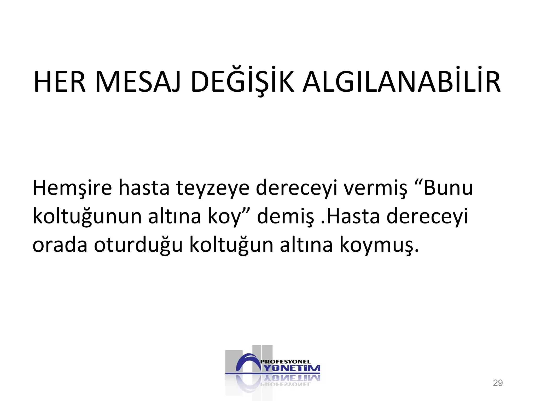 HER MESAJ DEĞİŞİK ALGILANABİLİR
Hemşire hasta teyzeye dereceyi vermiş “Bunu
koltuğunun altına koy” demiş .Hasta dereceyi
orada oturduğu koltuğun altına koymuş.
29
 