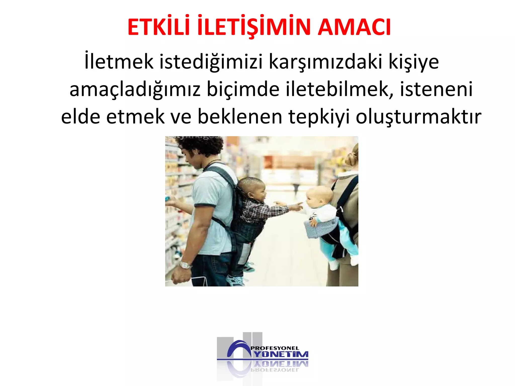 İletmek istediğimizi karşımızdaki kişiye
amaçladığımız biçimde iletebilmek, isteneni
elde etmek ve beklenen tepkiyi oluşturmaktır
ETKİLİ İLETİŞİMİN AMACI
 