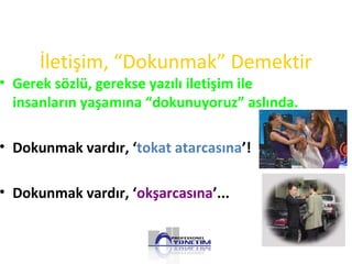 İletişim, “Dokunmak” Demektir
• Gerek sözlü, gerekse yazılı iletişim ile
insanların yaşamına “dokunuyoruz” aslında.
• Dokunmak vardır, ‘tokat atarcasına’!
• Dokunmak vardır, ‘okşarcasına’...
 