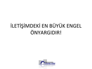İLETİŞİMDEKİ EN BÜYÜK ENGEL
ÖNYARGIDIR!
 