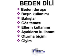  Beden duruşuBeden duruşu
 Başın kullanımıBaşın kullanımı
 BakışlarBakışlar
 Göz temasıGöz teması
 Ellerin kullanımıEllerin kullanımı
 Ayakların kullanımıAyakların kullanımı
 Oturma biçimiOturma biçimi
 GiyimGiyim
BEDEN DİLİBEDEN DİLİ
 