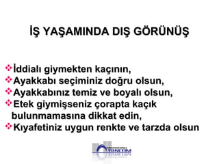 İddialı giymekten kaçının,İddialı giymekten kaçının,
Ayakkabı seçiminiz doğru olsun,Ayakkabı seçiminiz doğru olsun,
Ayakkabınız temiz ve boyalı olsun,Ayakkabınız temiz ve boyalı olsun,
Etek giymişseniz çorapta kaçıkEtek giymişseniz çorapta kaçık
bulunmamasına dikkat edin,bulunmamasına dikkat edin,
Kıyafetiniz uygun renkte ve tarzda olsunKıyafetiniz uygun renkte ve tarzda olsun
İŞ YAŞAMINDA DIŞ GÖRÜNÜŞİŞ YAŞAMINDA DIŞ GÖRÜNÜŞ
 