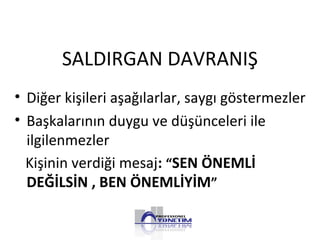 SALDIRGAN DAVRANIŞ
• Diğer kişileri aşağılarlar, saygı göstermezler
• Başkalarının duygu ve düşünceleri ile
ilgilenmezler
Kişinin verdiği mesaj: “SEN ÖNEMLİ
DEĞİLSİN , BEN ÖNEMLİYİM”
 