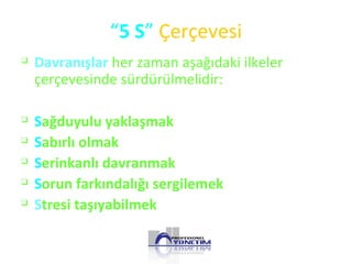 “5 S” Çerçevesi

Davranışlar her zaman aşağıdaki ilkeler
çerçevesinde sürdürülmelidir:

Sağduyulu yaklaşmak

Sabırlı olmak

Serinkanlı davranmak

Sorun farkındalığı sergilemek

Stresi taşıyabilmek
 