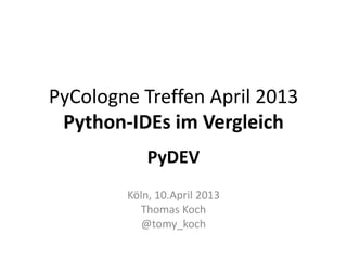 PyCologne Treffen April 2013
 Python-IDEs im Vergleich
            PyDEV
        Köln, 10.April 2013
          Thomas Koch
           @tomy_koch
 