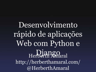 Desenvolvimento rápido de aplicações Web com Python e Django Herberth Amaral http://herberthamaral.com/ @HerberthAmaral 