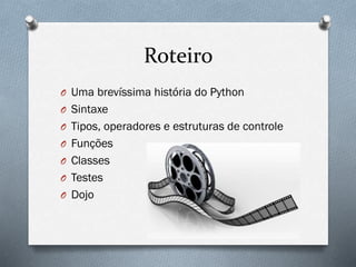 Roteiro
O Uma brevíssima história do Python
O Sintaxe
O Tipos, operadores e estruturas de controle
O Funções
O Classes
O Testes
O Dojo
 