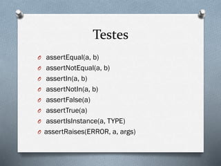 Testes
O assertEqual(a, b)
O assertNotEqual(a, b)
O assertIn(a, b)
O assertNotIn(a, b)
O assertFalse(a)
O assertTrue(a)
O assertIsInstance(a, TYPE)
O assertRaises(ERROR, a, args)
 