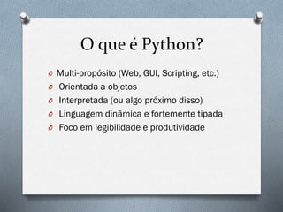 O que é Python?
O Multi-propósito (Web, GUI, Scripting, etc.)
O Orientada a objetos
O Interpretada (ou algo próximo disso)
O Linguagem dinâmica e fortemente tipada
O Foco em legibilidade e produtividade
 