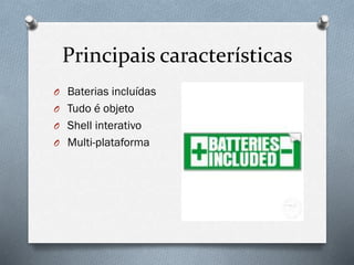 Principais características
O Baterias incluídas
O Tudo é objeto
O Shell interativo
O Multi-plataforma
 