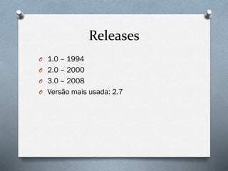 Releases
O 1.0 – 1994
O 2.0 – 2000
O 3.0 – 2008
O Versão mais usada: 2.7
 