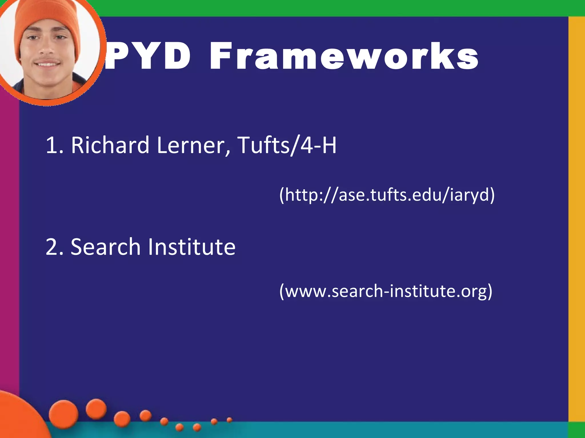 PYD Frameworks 1. Richard Lerner, Tufts/4-H  (http://ase.tufts.edu/iaryd) 2. Search Institute  (www.search-institute.org) 