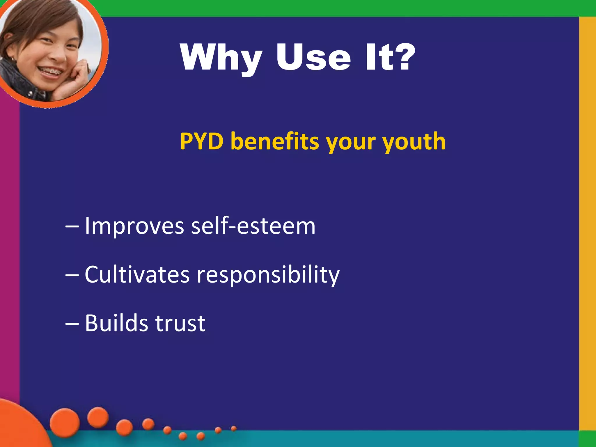 Why Use It? PYD benefits your youth Improves self-esteem Cultivates responsibility Builds trust 