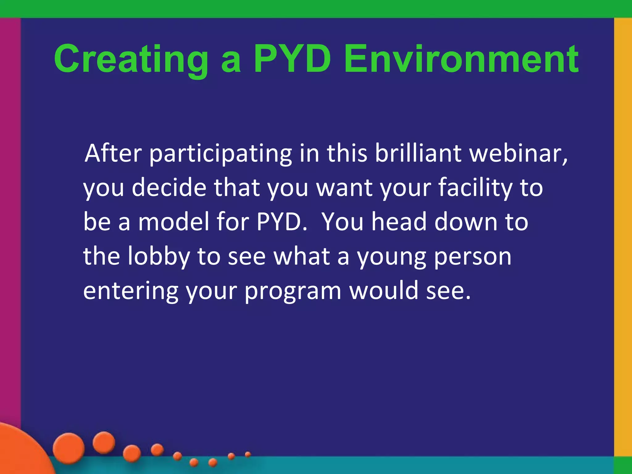 Creating a PYD Environment After participating in this brilliant webinar, you decide that you want your facility to be a model for PYD.  You head down to the lobby to see what a young person entering your program would see. 