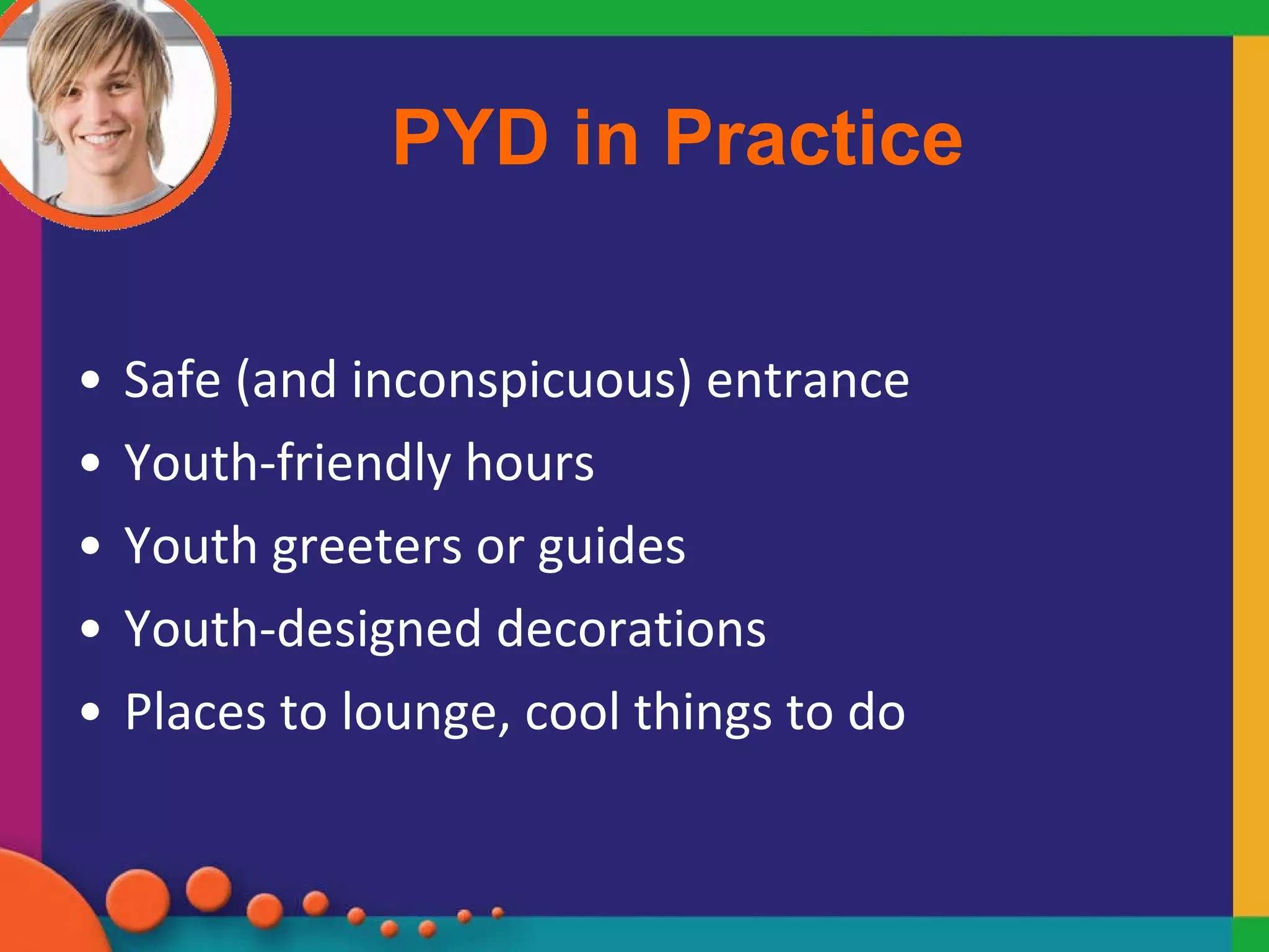 PYD in Practice Safe (and inconspicuous) entrance Youth-friendly hours Youth greeters or guides Youth-designed decorations Places to lounge, cool things to do 
