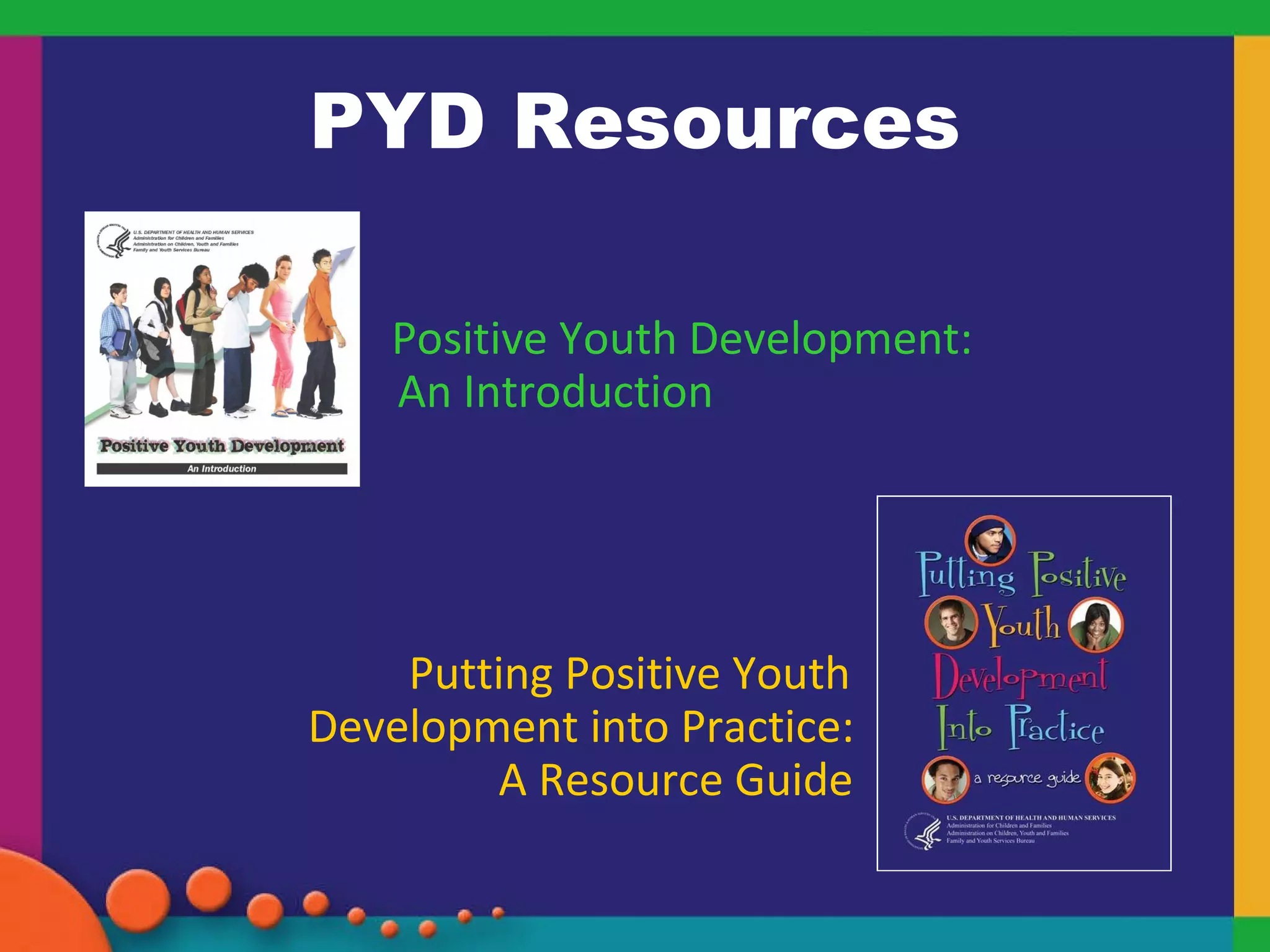 PYD Resources Positive Youth Development:  An Introduction  Putting Positive Youth  Development into Practice:  A Resource Guide 