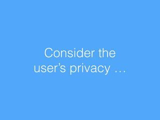 Consider the  
user’s privacy …
 