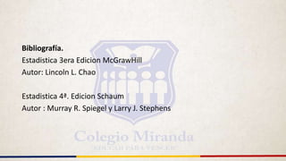 Bibliografía.
Estadistica 3era Edicion McGrawHill
Autor: Lincoln L. Chao
Estadistica 4ª. Edicion Schaum
Autor : Murray R. Spiegel y Larry J. Stephens
 