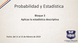 Probabilidad y Estadística
Fecha: del 11 al 15 de febrero de 2019
Bloque 3
Aplicas la estadística descriptiva
 