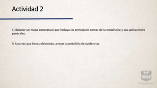 Actividad 2
I. Elaborar un mapa conceptual que incluya las principales ramas de la estadística y sus aplicaciones
generales.
II. Una vez que hayas elaborado, anexar a portafolio de evidencias.
 