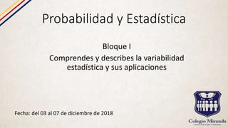 Probabilidad y Estadística
Fecha: del 03 al 07 de diciembre de 2018
Bloque I
Comprendes y describes la variabilidad
estadística y sus aplicaciones
 