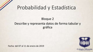 Probabilidad y Estadística
Fecha: del 07 al 11 de enero de 2019
Bloque 2
Describe y representa datos de forma tabular y
gráfica
 