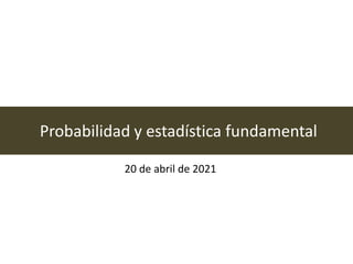 Probabilidad y estadística fundamental
20 de abril de 2021
 