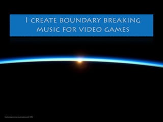 I create boundary breaking 
music for video games 
http://pixabay.com/en/sunrise-atmosphere-earth-11096/ 
http://pixabay.com/en/sunrise-atmosphere-earth-11096/ 
 