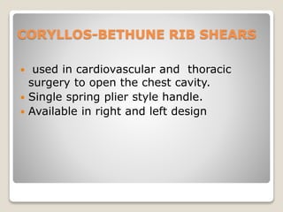CORYLLOS-BETHUNE RIB SHEARS
 used in cardiovascular and thoracic
surgery to open the chest cavity.
 Single spring plier style handle.
 Available in right and left design
 