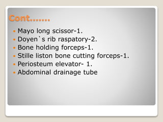 Cont.......
 Mayo long scissor-1.
 Doyen`s rib raspatory-2.
 Bone holding forceps-1.
 Stille liston bone cutting forceps-1.
 Periosteum elevator- 1.
 Abdominal drainage tube
 