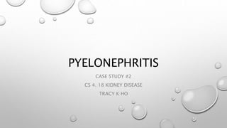 PYELONEPHRITIS
CASE STUDY #2
CS 4. 18 KIDNEY DISEASE
TRACY K HO
 