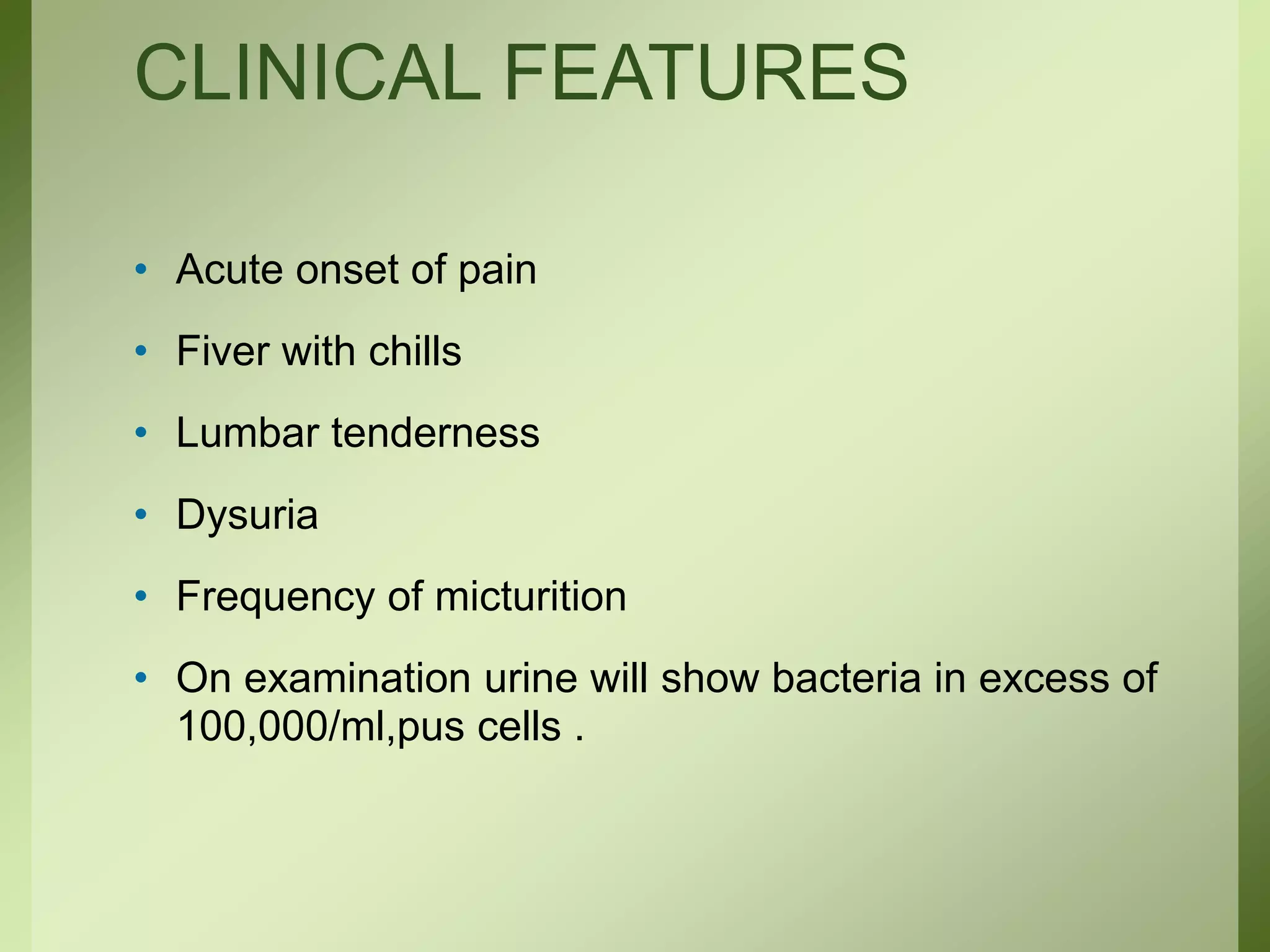 CLINICAL FEATURES
• Acute onset of pain
• Fiver with chills
• Lumbar tenderness
• Dysuria
• Frequency of micturition
• On examination urine will show bacteria in excess of
100,000/ml,pus cells .
 