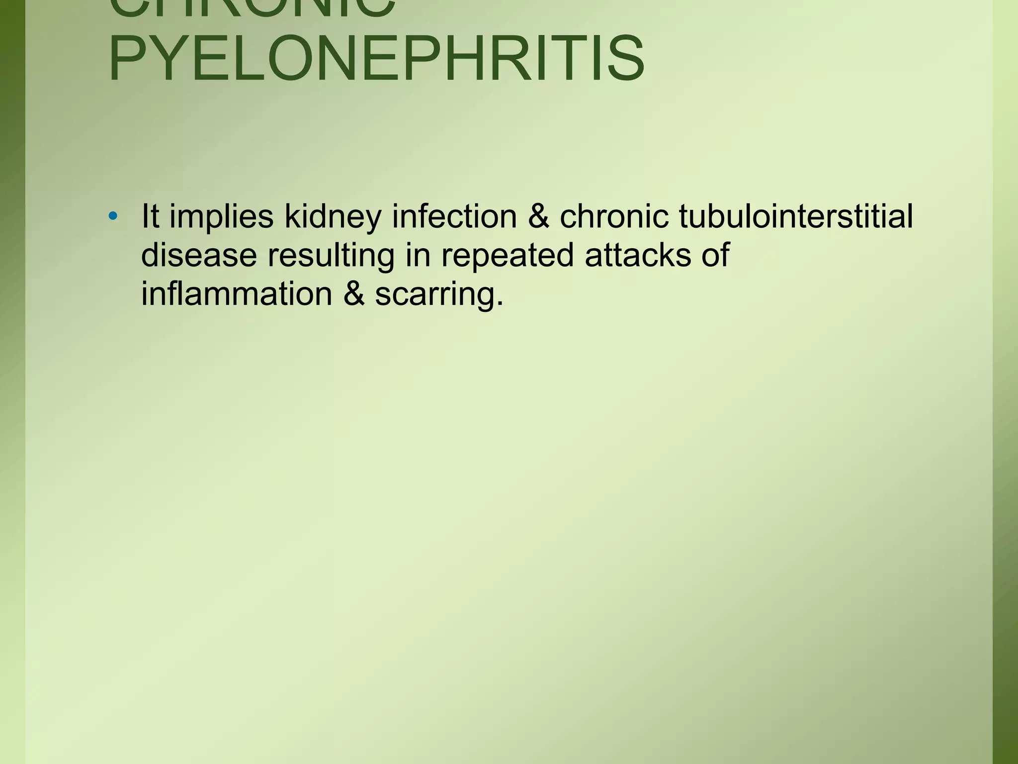 CHRONIC
PYELONEPHRITIS
• It implies kidney infection & chronic tubulointerstitial
disease resulting in repeated attacks of
inflammation & scarring.
 