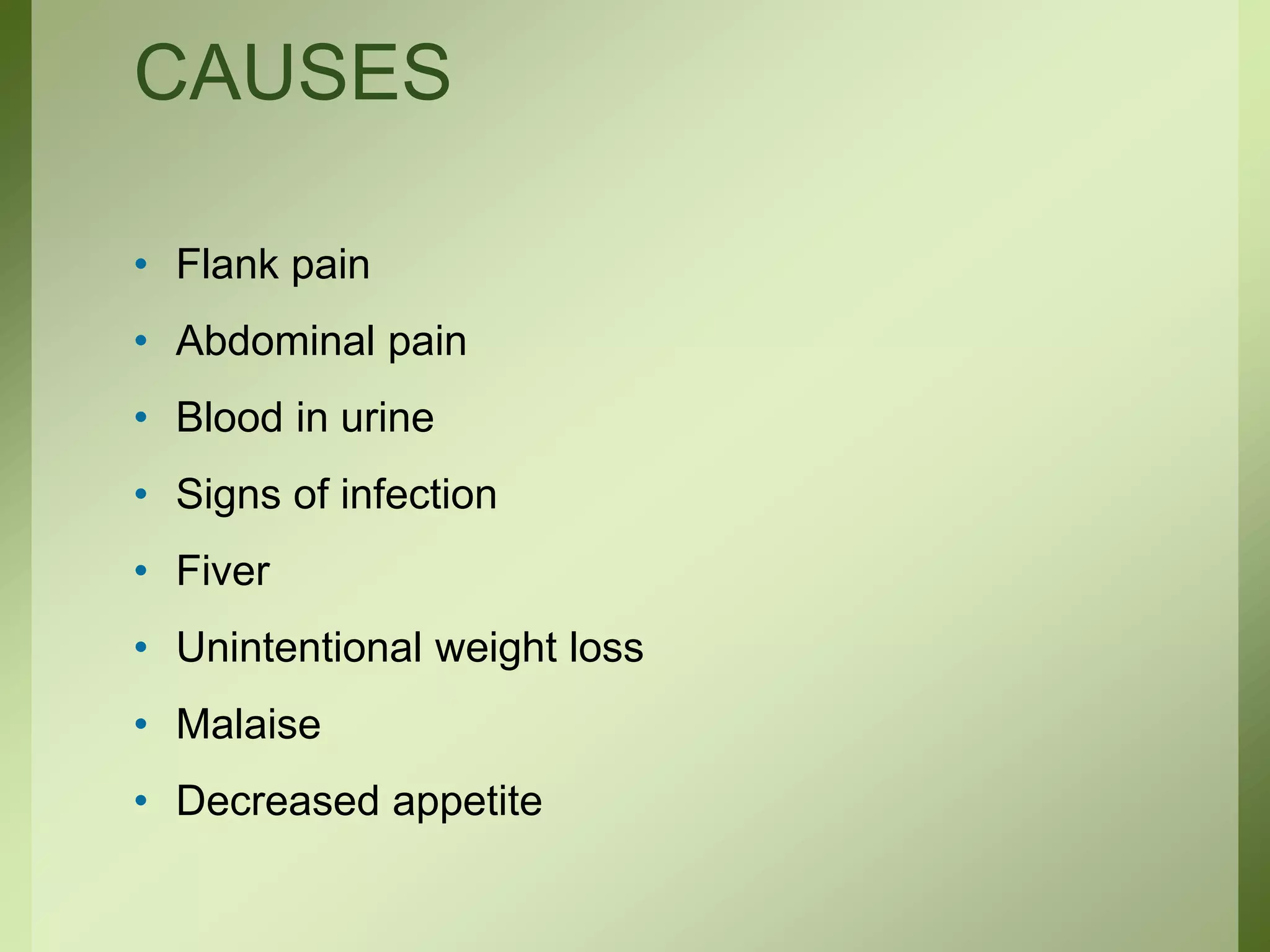 CAUSES
• Flank pain
• Abdominal pain
• Blood in urine
• Signs of infection
• Fiver
• Unintentional weight loss
• Malaise
• Decreased appetite
 