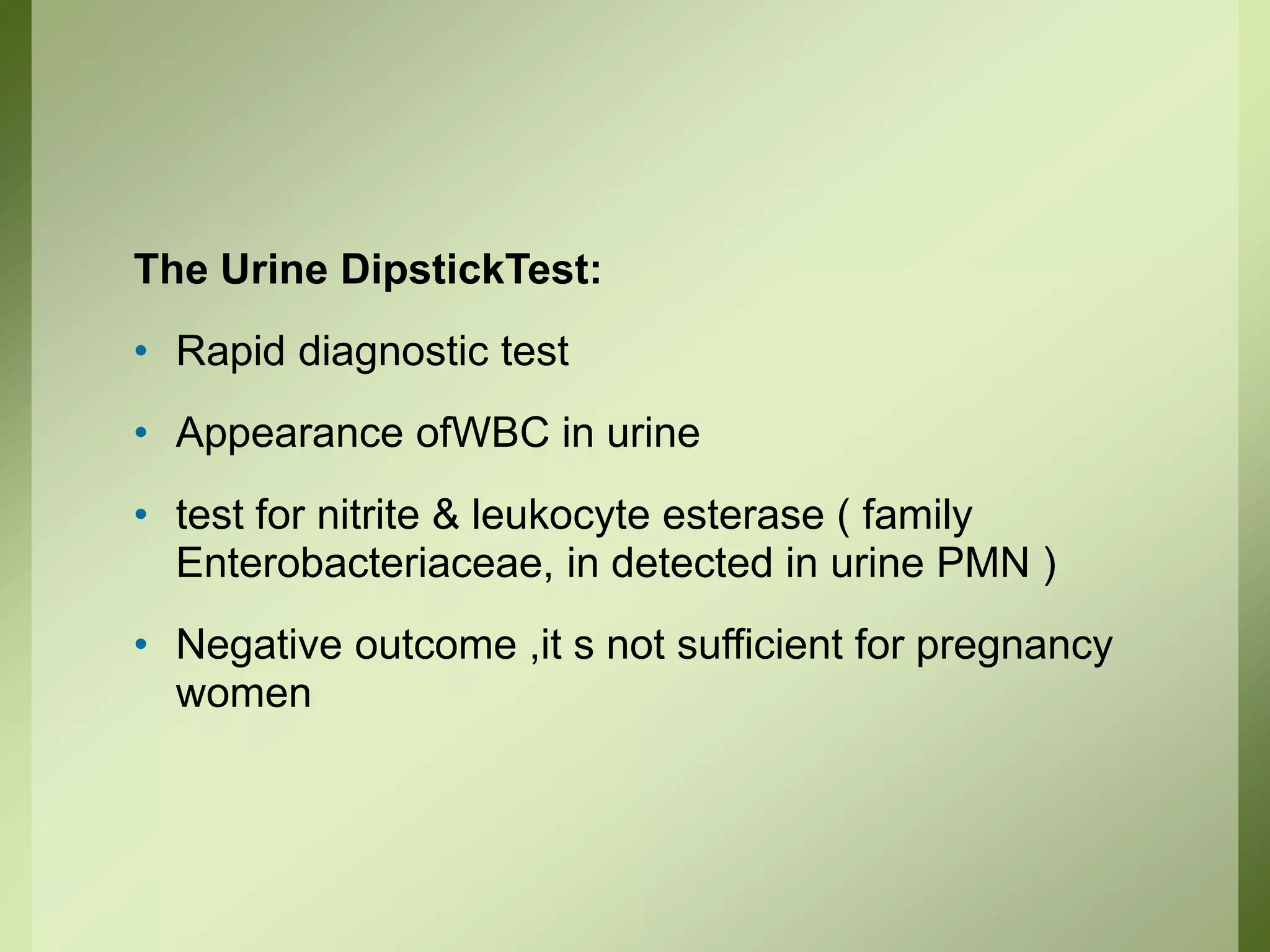 The Urine DipstickTest:
• Rapid diagnostic test
• Appearance ofWBC in urine
• test for nitrite & leukocyte esterase ( family
Enterobacteriaceae, in detected in urine PMN )
• Negative outcome ,it s not sufficient for pregnancy
women
 