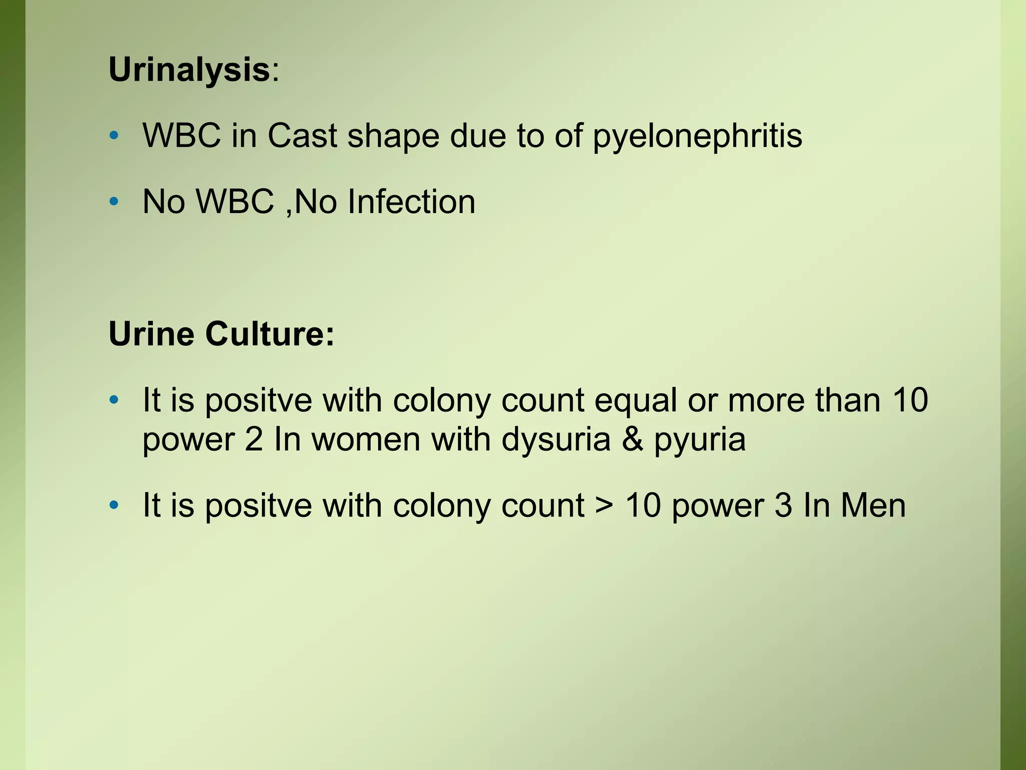 Urinalysis:
• WBC in Cast shape due to of pyelonephritis
• No WBC ,No Infection
Urine Culture:
• It is positve with colony count equal or more than 10
power 2 In women with dysuria & pyuria
• It is positve with colony count > 10 power 3 In Men
 
