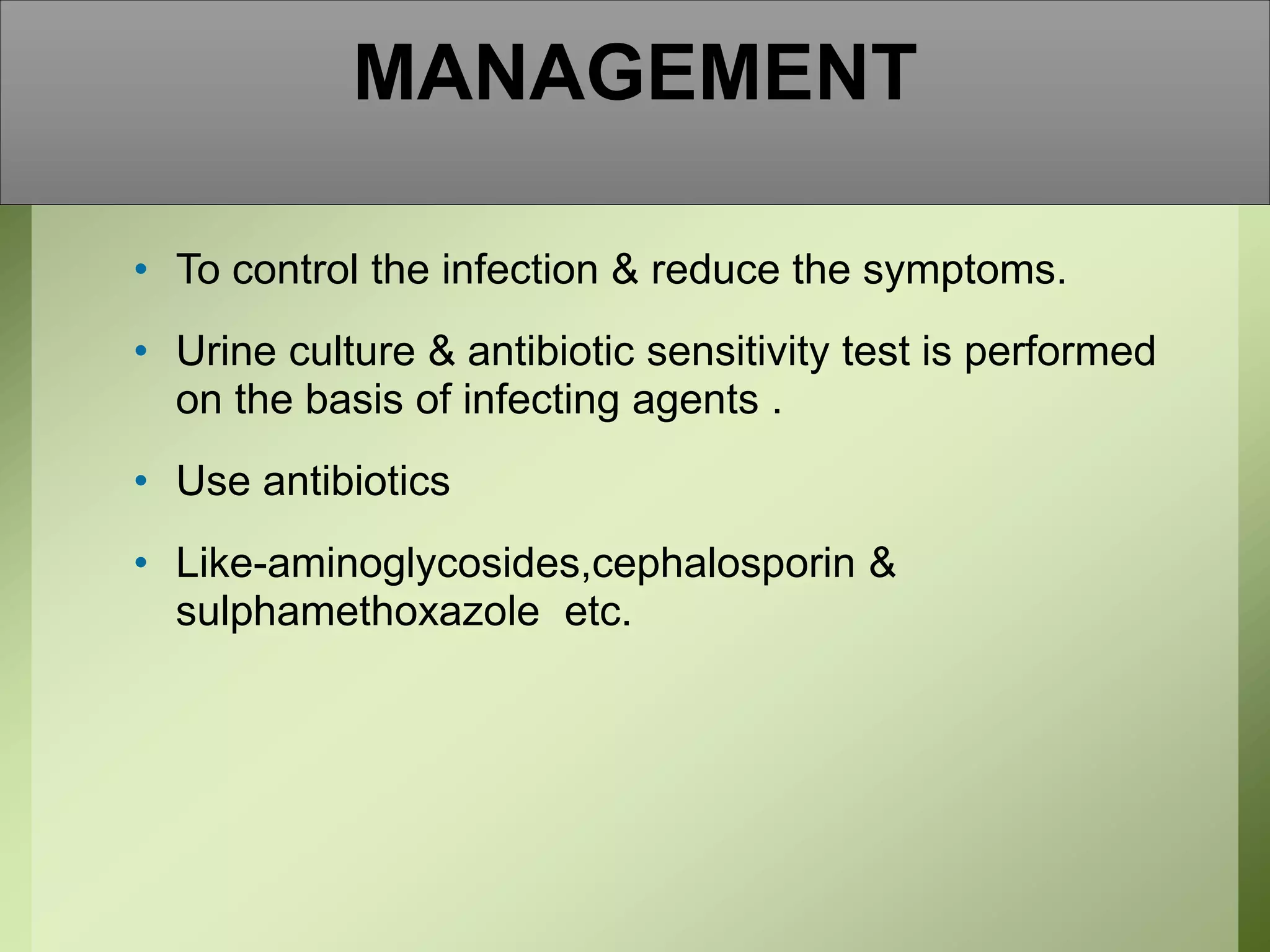 MANAGEMENT
• To control the infection & reduce the symptoms.
• Urine culture & antibiotic sensitivity test is performed
on the basis of infecting agents .
• Use antibiotics
• Like-aminoglycosides,cephalosporin &
sulphamethoxazole etc.
 