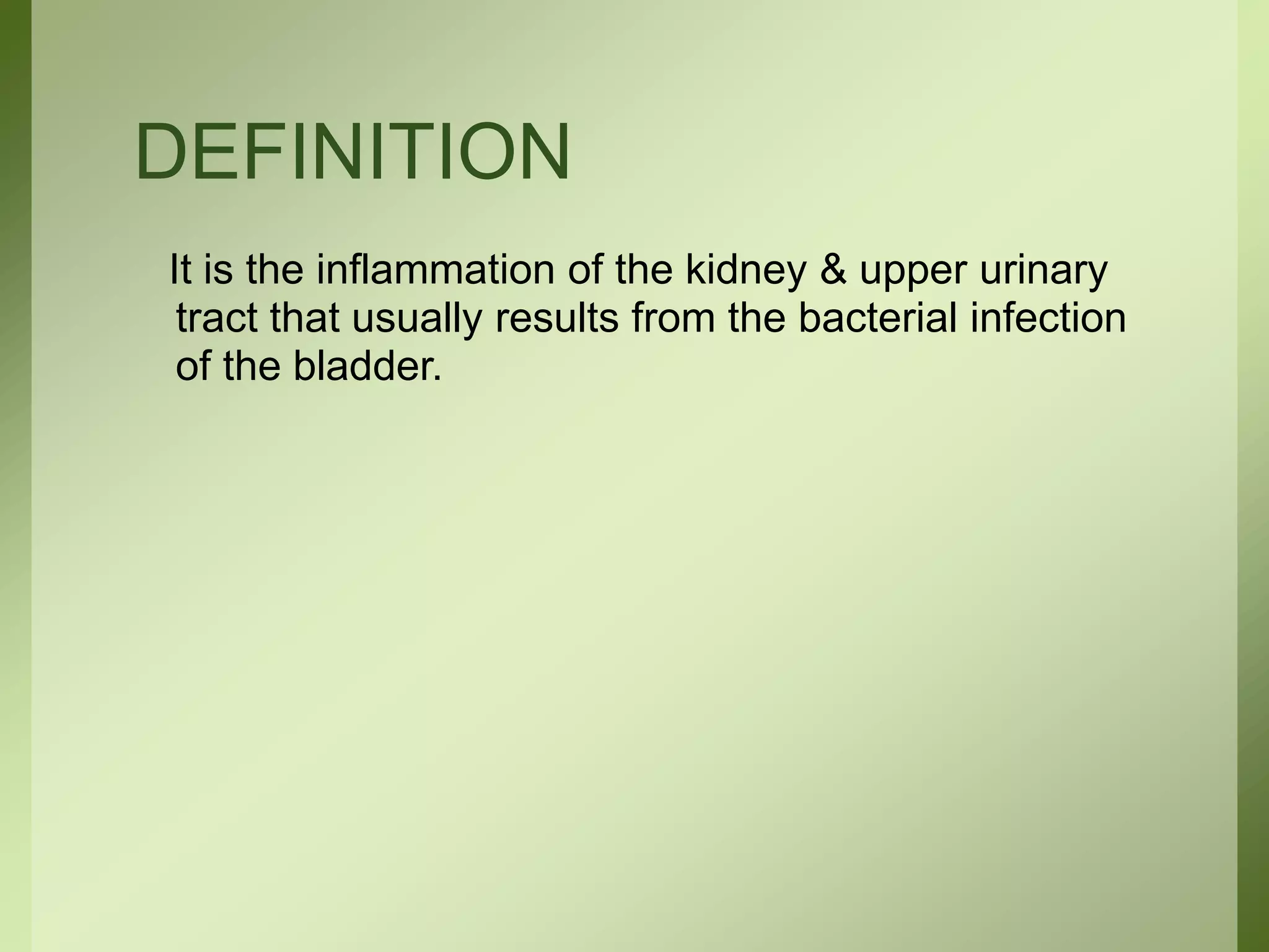 DEFINITION
It is the inflammation of the kidney & upper urinary
tract that usually results from the bacterial infection
of the bladder.
 