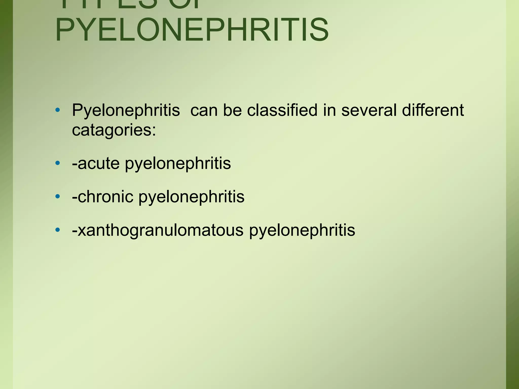 TYPES OF
PYELONEPHRITIS
• Pyelonephritis can be classified in several different
catagories:
• -acute pyelonephritis
• -chronic pyelonephritis
• -xanthogranulomatous pyelonephritis
 