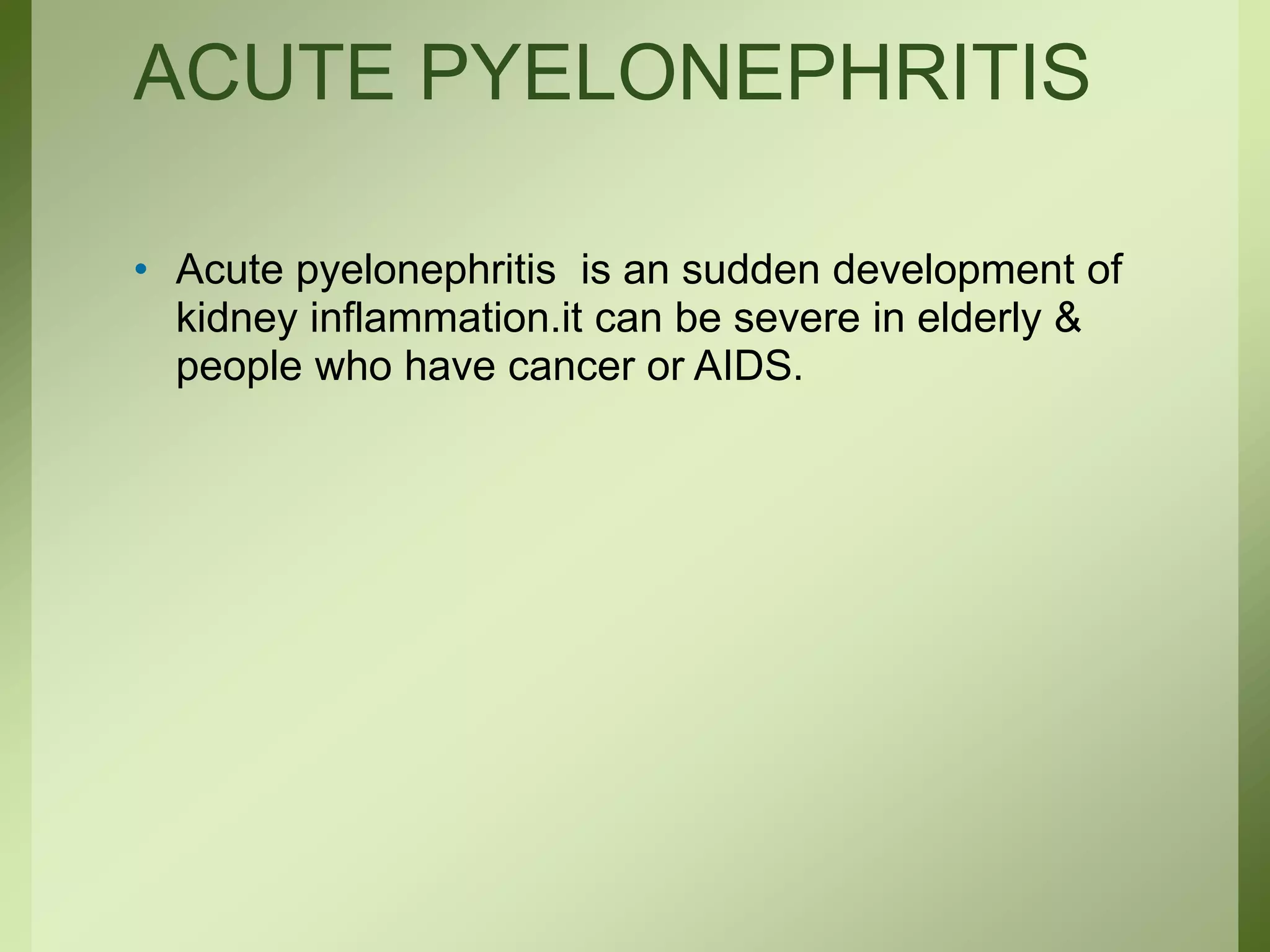 ACUTE PYELONEPHRITIS
• Acute pyelonephritis is an sudden development of
kidney inflammation.it can be severe in elderly &
people who have cancer or AIDS.
 