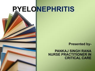 PYELONEPHRITIS
Presented by-
PANKAJ SINGH RANA
NURSE PRACTITIONER IN
CRITICAL CARE
 