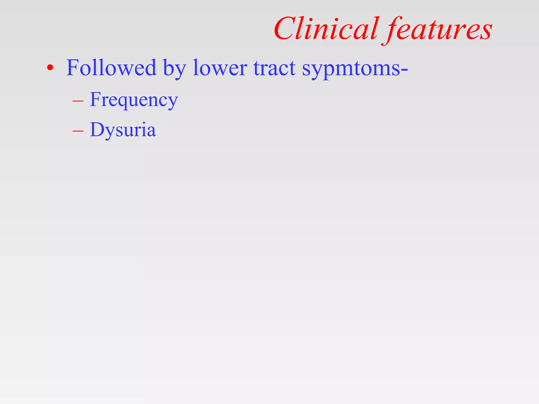 Clinical features
• Followed by lower tract sypmtoms-
– Frequency
– Dysuria
 