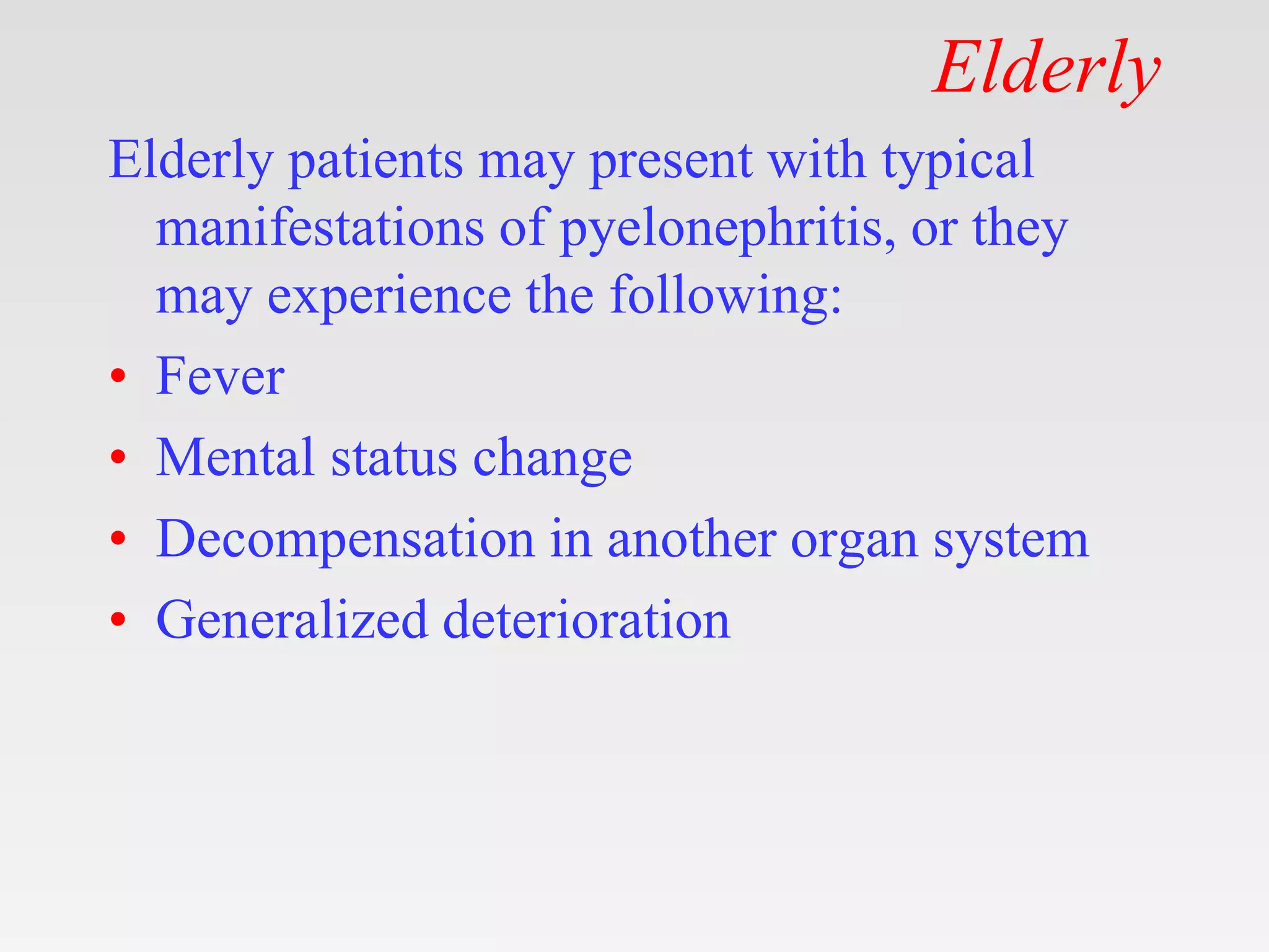 Elderly
Elderly patients may present with typical
manifestations of pyelonephritis, or they
may experience the following:
• Fever
• Mental status change
• Decompensation in another organ system
• Generalized deterioration
 