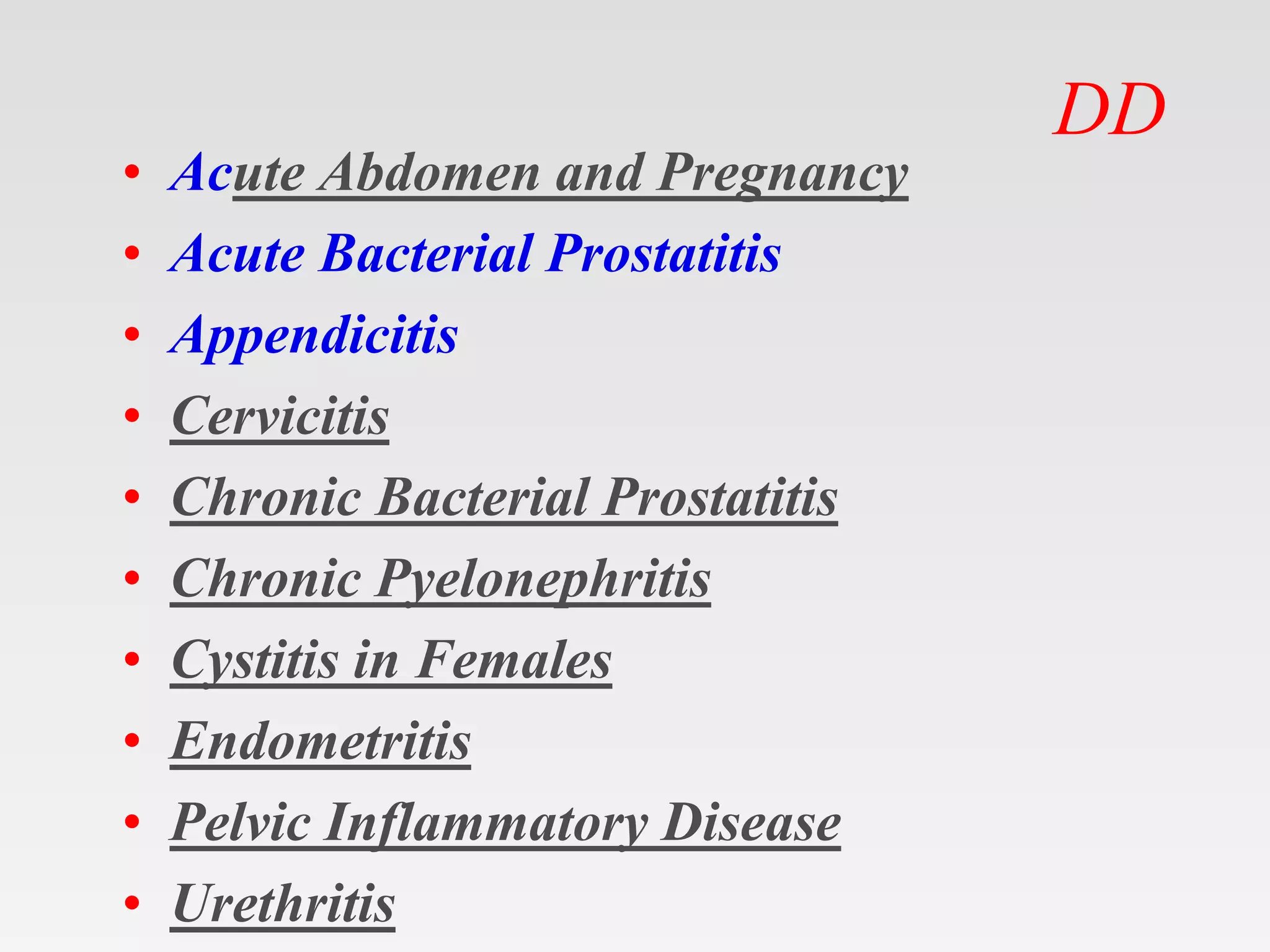DD
• Acute Abdomen and Pregnancy
• Acute Bacterial Prostatitis
• Appendicitis
• Cervicitis
• Chronic Bacterial Prostatitis
• Chronic Pyelonephritis
• Cystitis in Females
• Endometritis
• Pelvic Inflammatory Disease
• Urethritis
 
