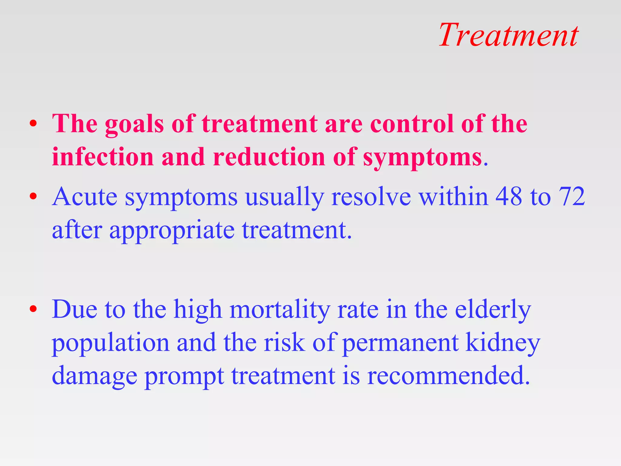 Treatment
• The goals of treatment are control of the
infection and reduction of symptoms.
• Acute symptoms usually resolve within 48 to 72
after appropriate treatment.
• Due to the high mortality rate in the elderly
population and the risk of permanent kidney
damage prompt treatment is recommended.
 