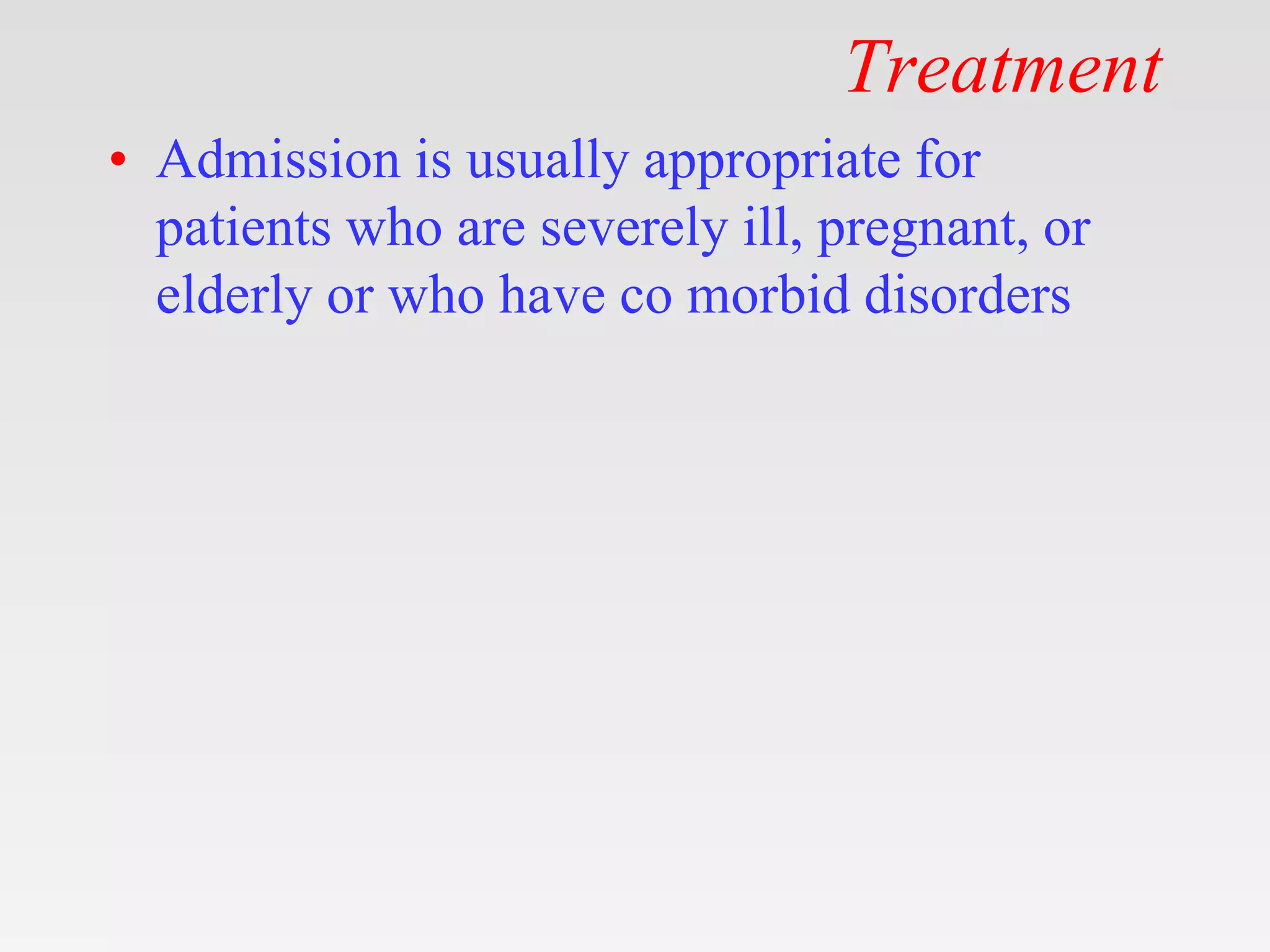 Treatment
• Admission is usually appropriate for
patients who are severely ill, pregnant, or
elderly or who have co morbid disorders
 