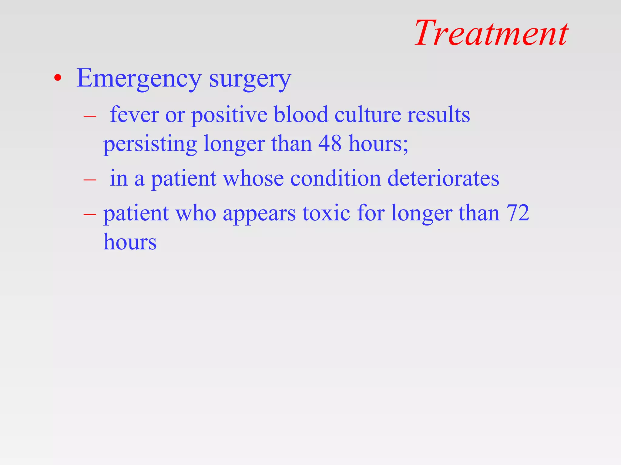 Treatment
• Emergency surgery
– fever or positive blood culture results
persisting longer than 48 hours;
– in a patient whose condition deteriorates
– patient who appears toxic for longer than 72
hours
 