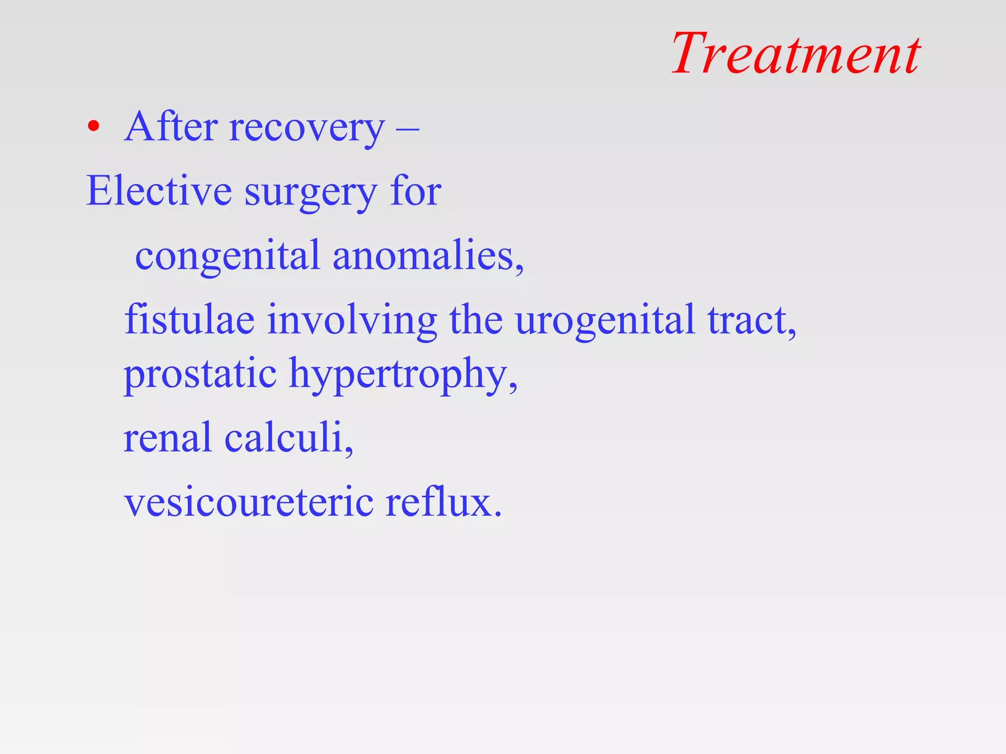 Treatment
• After recovery –
Elective surgery for
congenital anomalies,
fistulae involving the urogenital tract,
prostatic hypertrophy,
renal calculi,
vesicoureteric reflux.
 