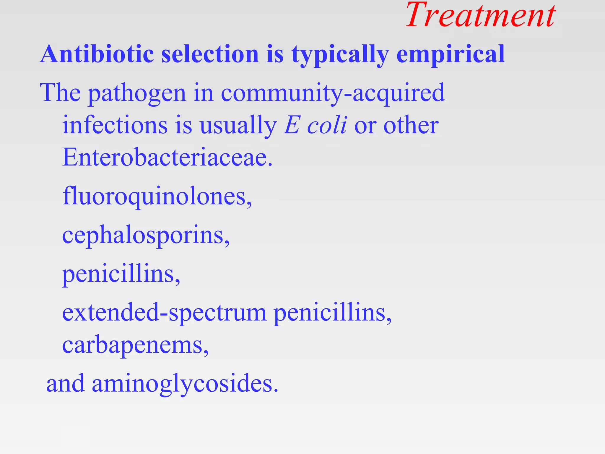 Treatment
Antibiotic selection is typically empirical
The pathogen in community-acquired
infections is usually E coli or other
Enterobacteriaceae.
fluoroquinolones,
cephalosporins,
penicillins,
extended-spectrum penicillins,
carbapenems,
and aminoglycosides.
 